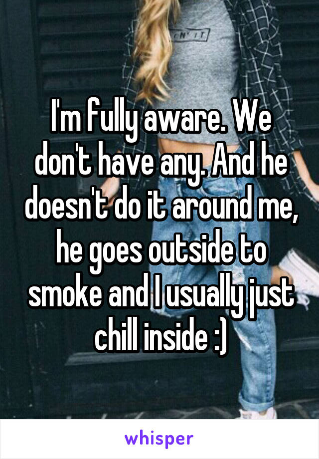 I'm fully aware. We don't have any. And he doesn't do it around me, he goes outside to smoke and I usually just chill inside :)