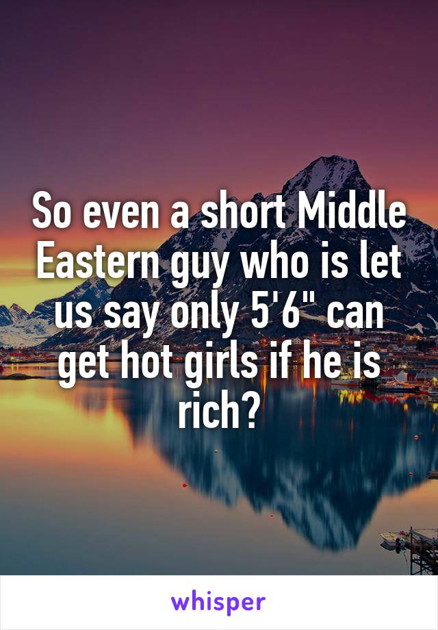 So even a short Middle Eastern guy who is let us say only 5'6" can get hot girls if he is rich?