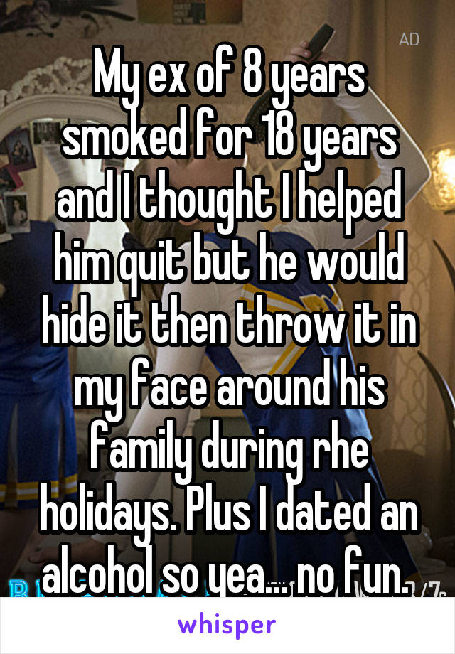 My ex of 8 years smoked for 18 years and I thought I helped him quit but he would hide it then throw it in my face around his family during rhe holidays. Plus I dated an alcohol so yea... no fun. 