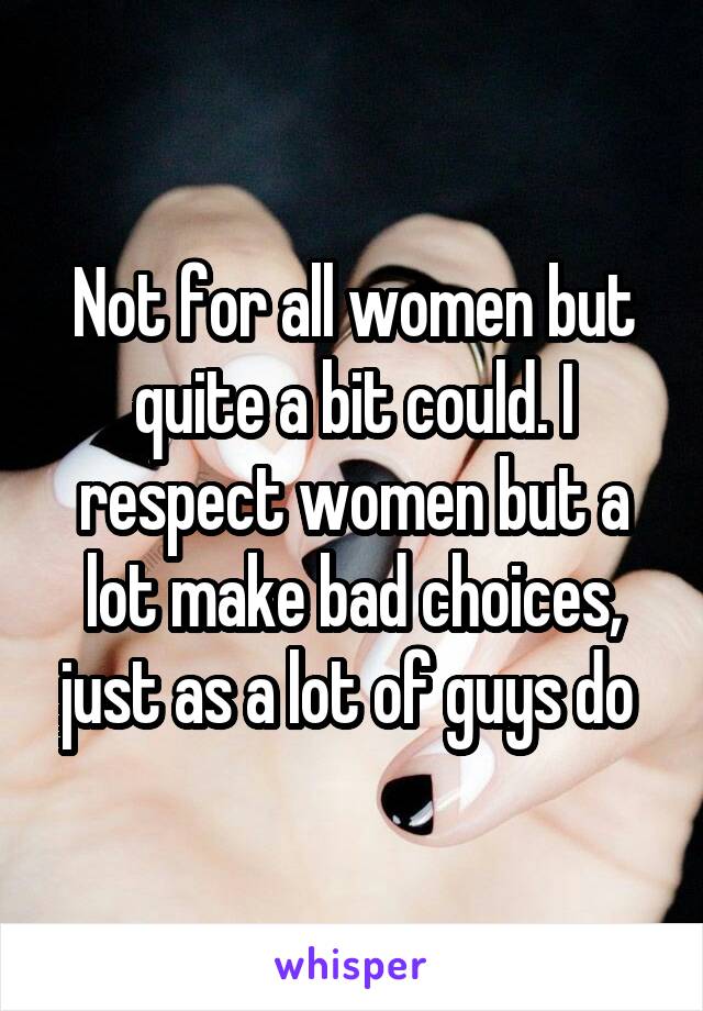 Not for all women but quite a bit could. I respect women but a lot make bad choices, just as a lot of guys do 