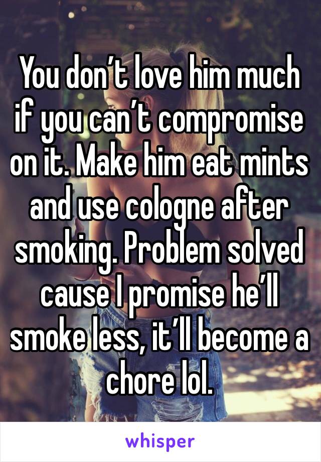 You don’t love him much if you can’t compromise on it. Make him eat mints and use cologne after smoking. Problem solved cause I promise he’ll smoke less, it’ll become a chore lol.