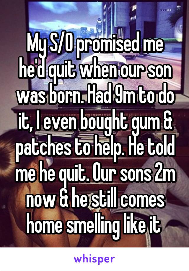 My S/O promised me he'd quit when our son was born. Had 9m to do it, I even bought gum & patches to help. He told me he quit. Our sons 2m now & he still comes home smelling like it 