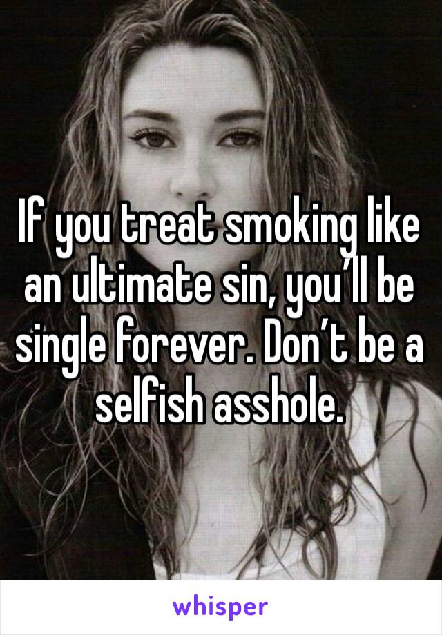 If you treat smoking like an ultimate sin, you’ll be single forever. Don’t be a selfish asshole.