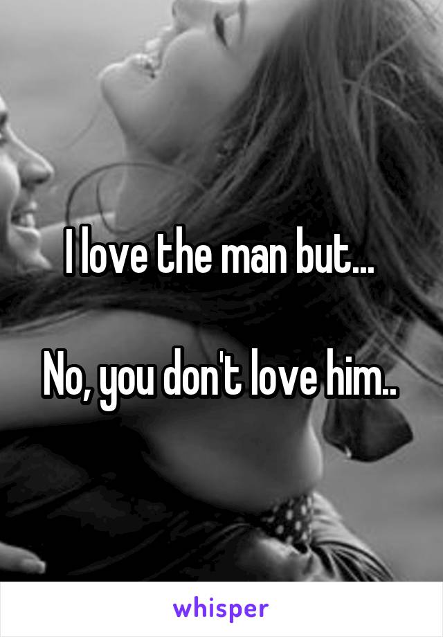 I love the man but... 

No, you don't love him.. 