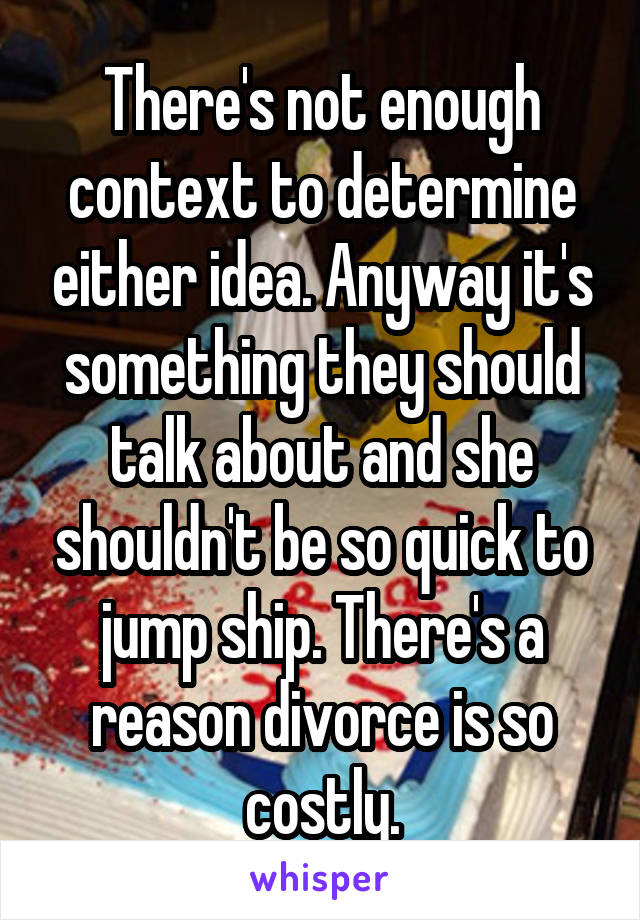 There's not enough context to determine either idea. Anyway it's something they should talk about and she shouldn't be so quick to jump ship. There's a reason divorce is so costly.