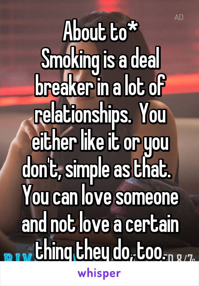 About to*
Smoking is a deal breaker in a lot of relationships.  You either like it or you don't, simple as that.   You can love someone and not love a certain thing they do, too.