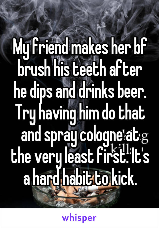 My friend makes her bf brush his teeth after he dips and drinks beer. Try having him do that and spray cologne at the very least first. It's a hard habit to kick.