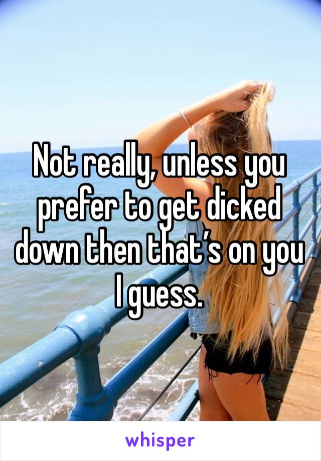 Not really, unless you prefer to get dicked down then that’s on you I guess. 