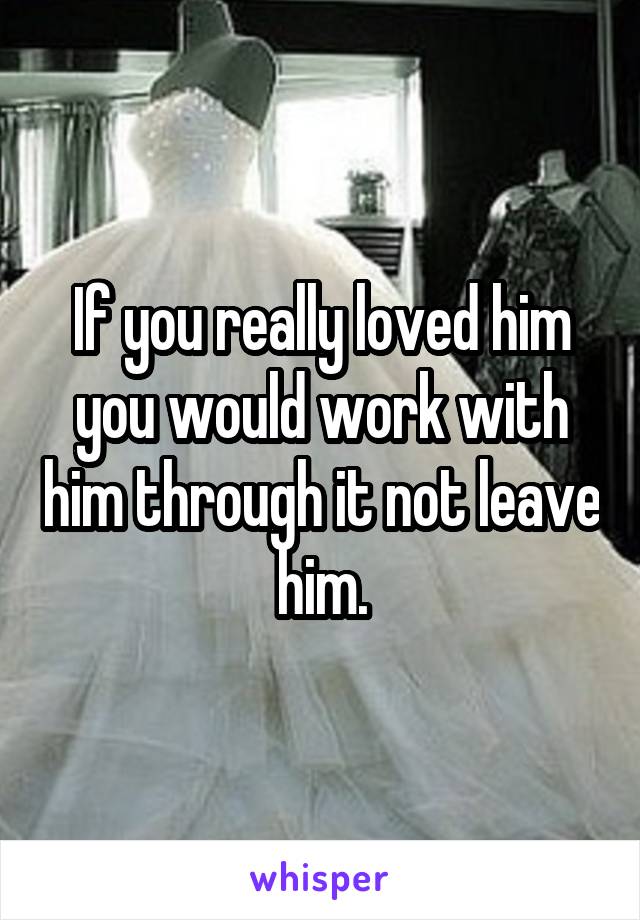 If you really loved him you would work with him through it not leave him.