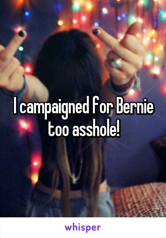 I campaigned for Bernie too asshole!