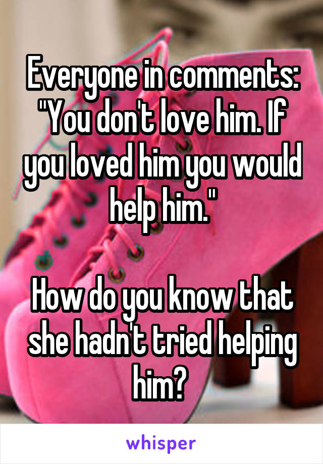 Everyone in comments: "You don't love him. If you loved him you would help him."

How do you know that she hadn't tried helping him? 