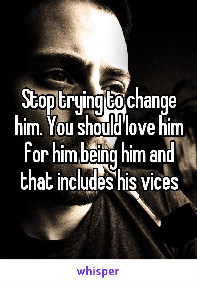 Stop trying to change him. You should love him for him being him and that includes his vices