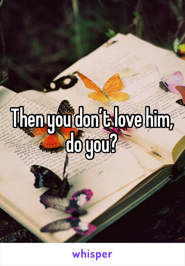 Then you don’t love him, do you? 