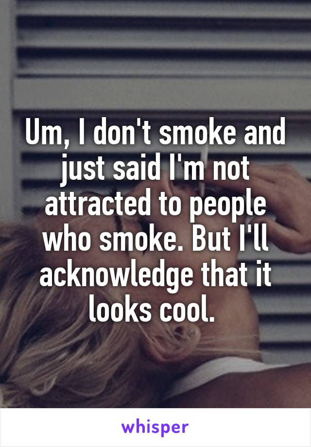 Um, I don't smoke and just said I'm not attracted to people who smoke. But I'll acknowledge that it looks cool. 