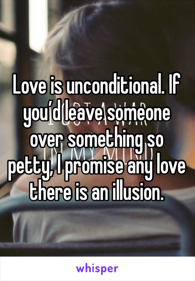 Love is unconditional. If you’d leave someone over something so petty, I promise any love there is an illusion.