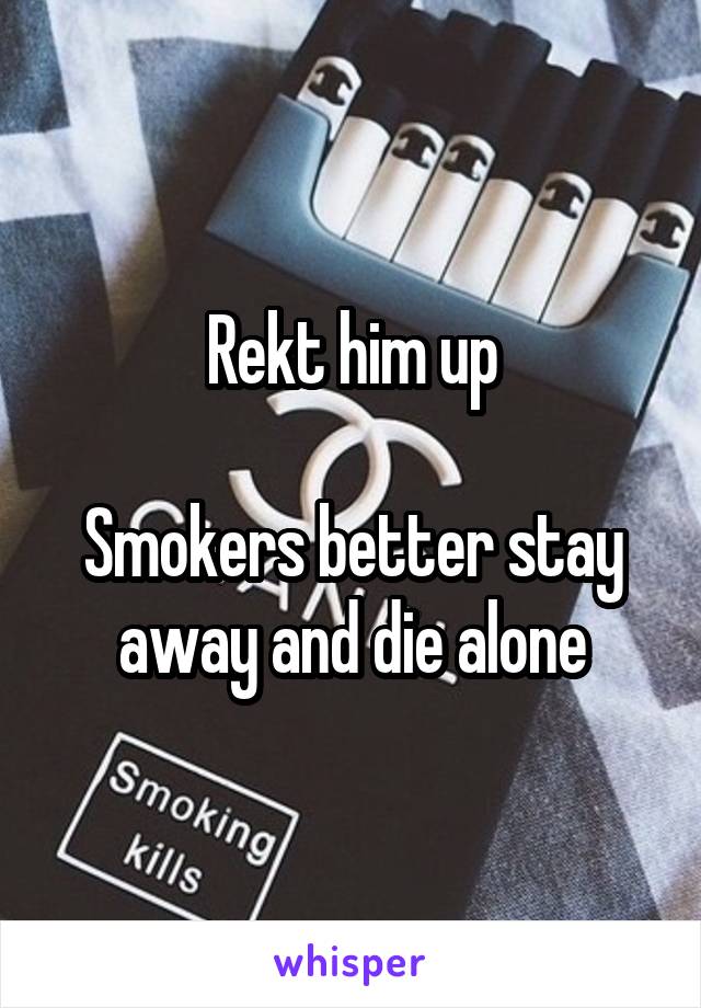 Rekt him up

Smokers better stay away and die alone