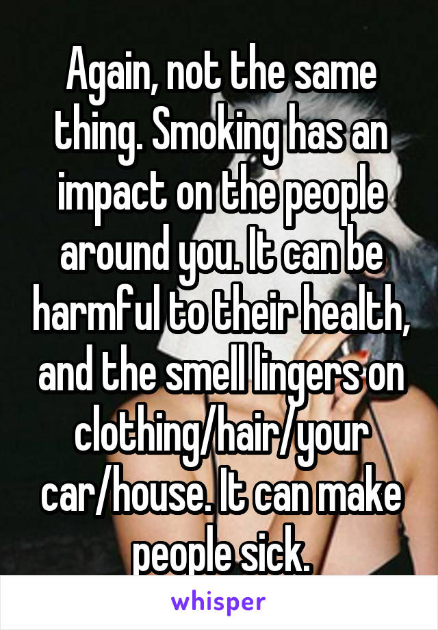 Again, not the same thing. Smoking has an impact on the people around you. It can be harmful to their health, and the smell lingers on clothing/hair/your car/house. It can make people sick.