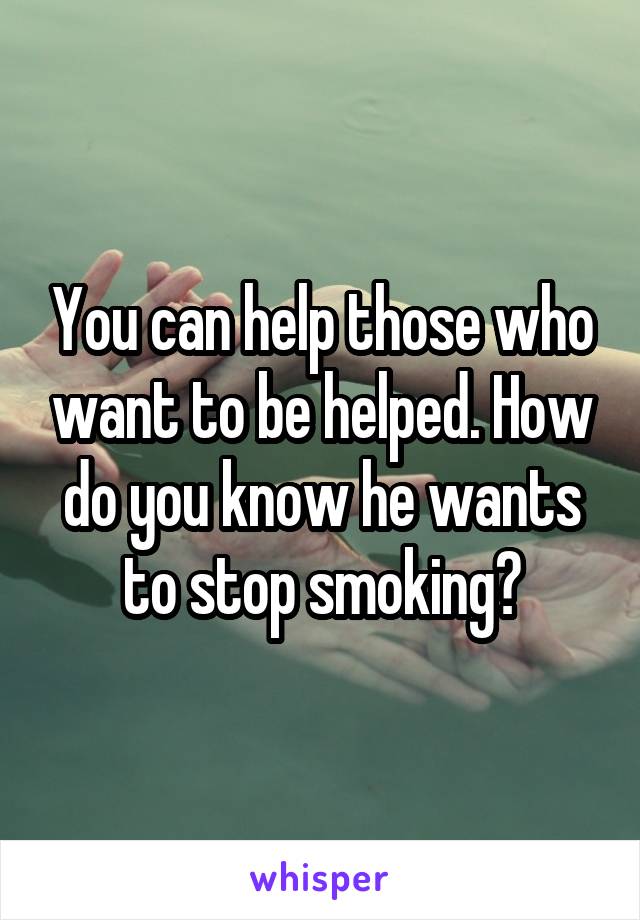 You can help those who want to be helped. How do you know he wants to stop smoking?