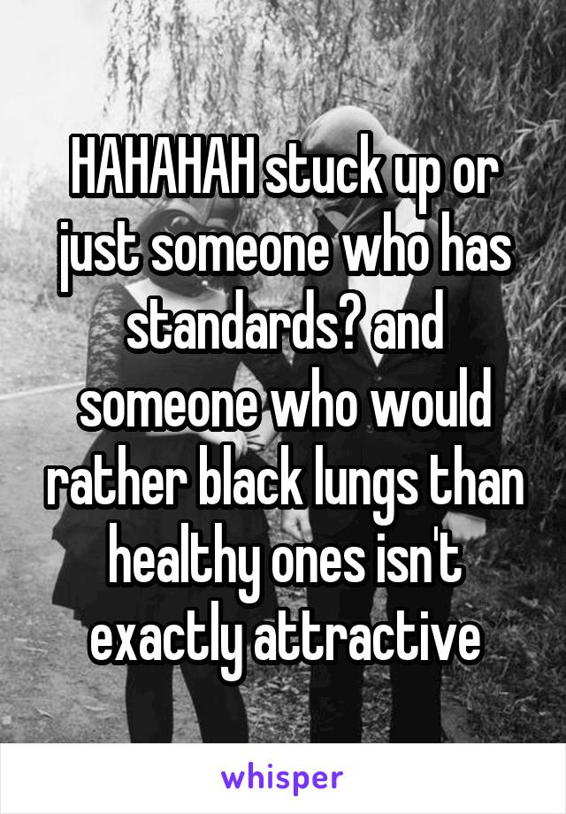 HAHAHAH stuck up or just someone who has standards? and someone who would rather black lungs than healthy ones isn't exactly attractive