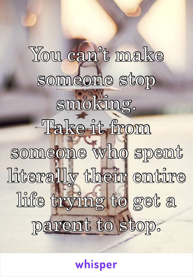 You can’t make someone stop smoking. 
Take it from someone who spent literally their entire life trying to get a parent to stop.