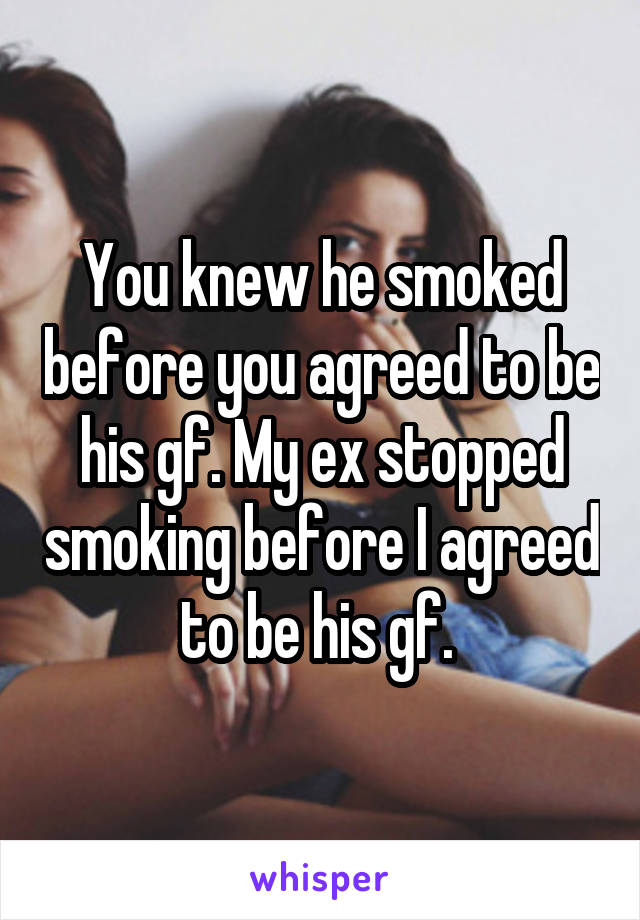 You knew he smoked before you agreed to be his gf. My ex stopped smoking before I agreed to be his gf. 