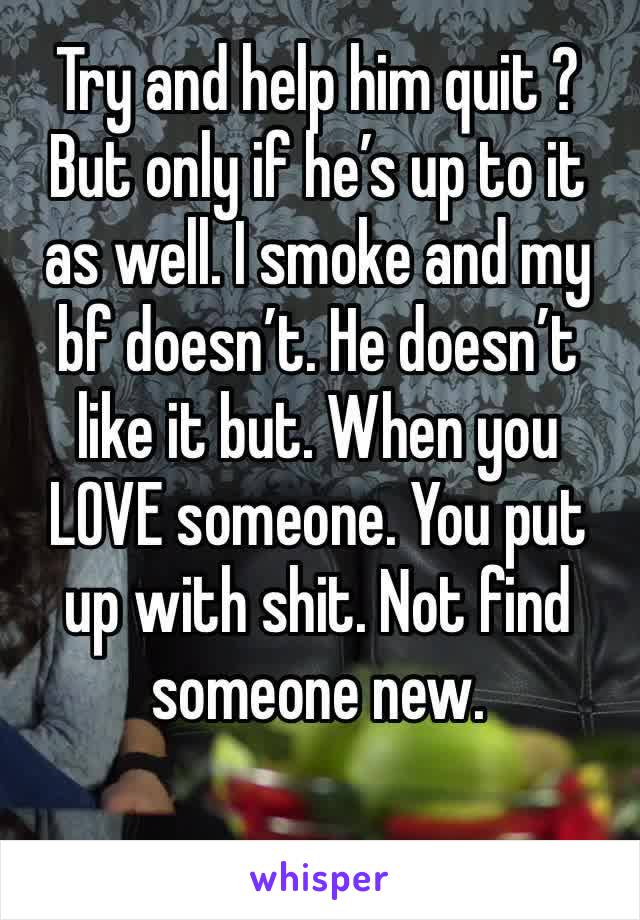 Try and help him quit ? But only if he’s up to it as well. I smoke and my bf doesn’t. He doesn’t like it but. When you LOVE someone. You put up with shit. Not find someone new. 