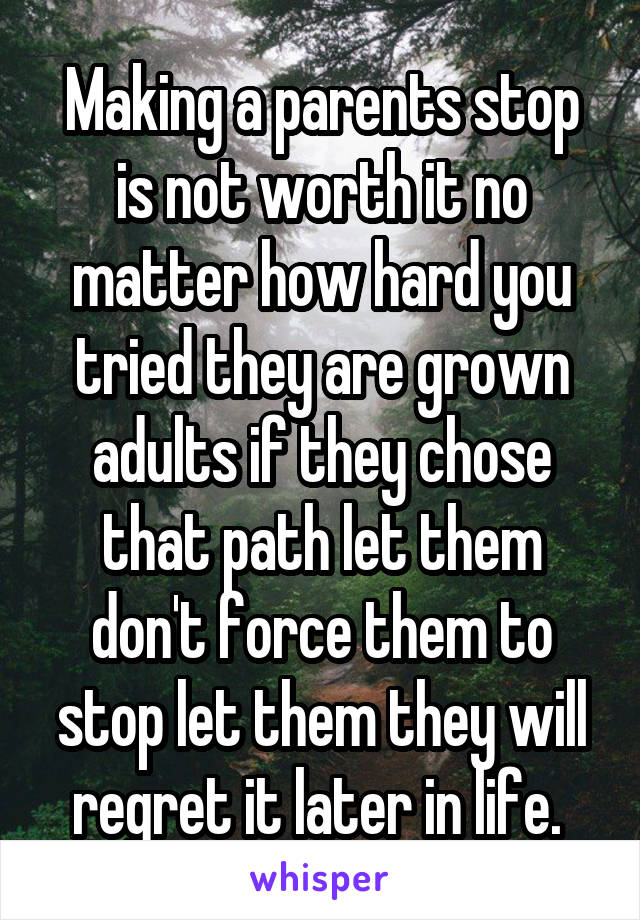 Making a parents stop is not worth it no matter how hard you tried they are grown adults if they chose that path let them don't force them to stop let them they will regret it later in life. 