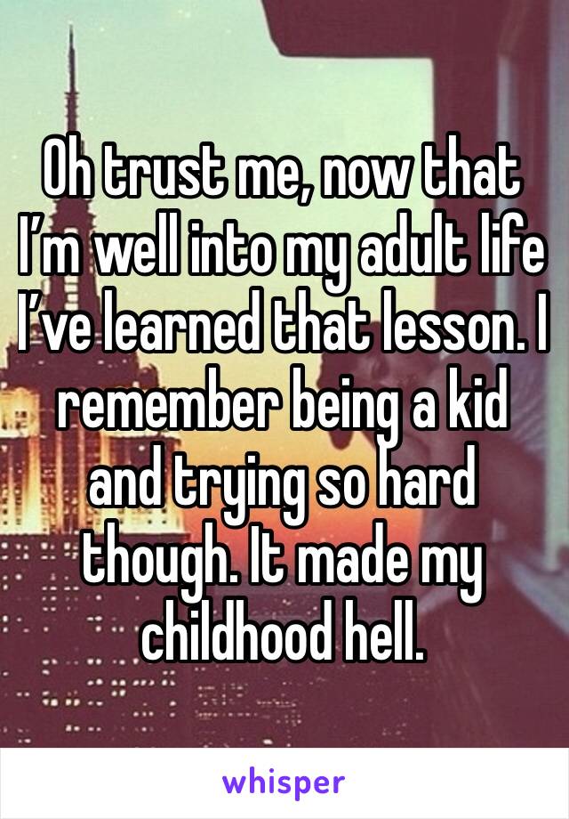 Oh trust me, now that I’m well into my adult life I’ve learned that lesson. I remember being a kid and trying so hard though. It made my childhood hell.