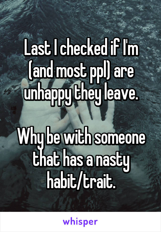 Last I checked if I'm (and most ppl) are unhappy they leave.

Why be with someone that has a nasty habit/trait.