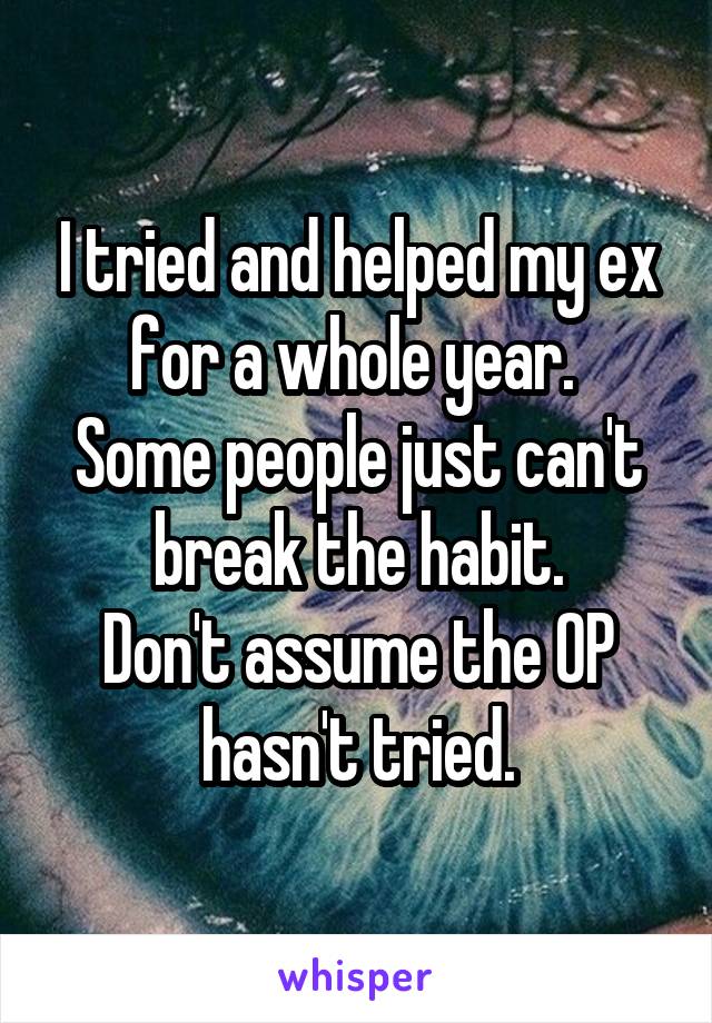 I tried and helped my ex for a whole year. 
Some people just can't break the habit.
Don't assume the OP hasn't tried.