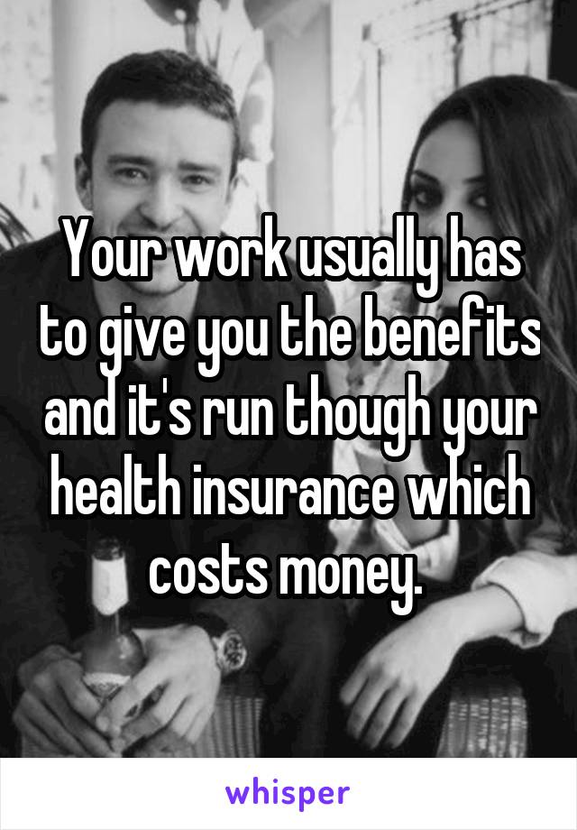 Your work usually has to give you the benefits and it's run though your health insurance which costs money. 