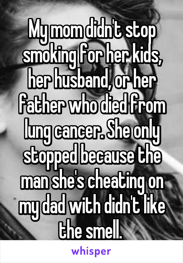 My mom didn't stop smoking for her kids, her husband, or her father who died from lung cancer. She only stopped because the man she's cheating on my dad with didn't like the smell. 