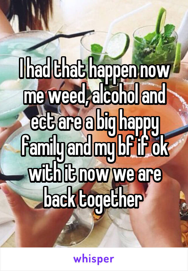 I had that happen now me weed, alcohol and ect are a big happy family and my bf if ok with it now we are back together 