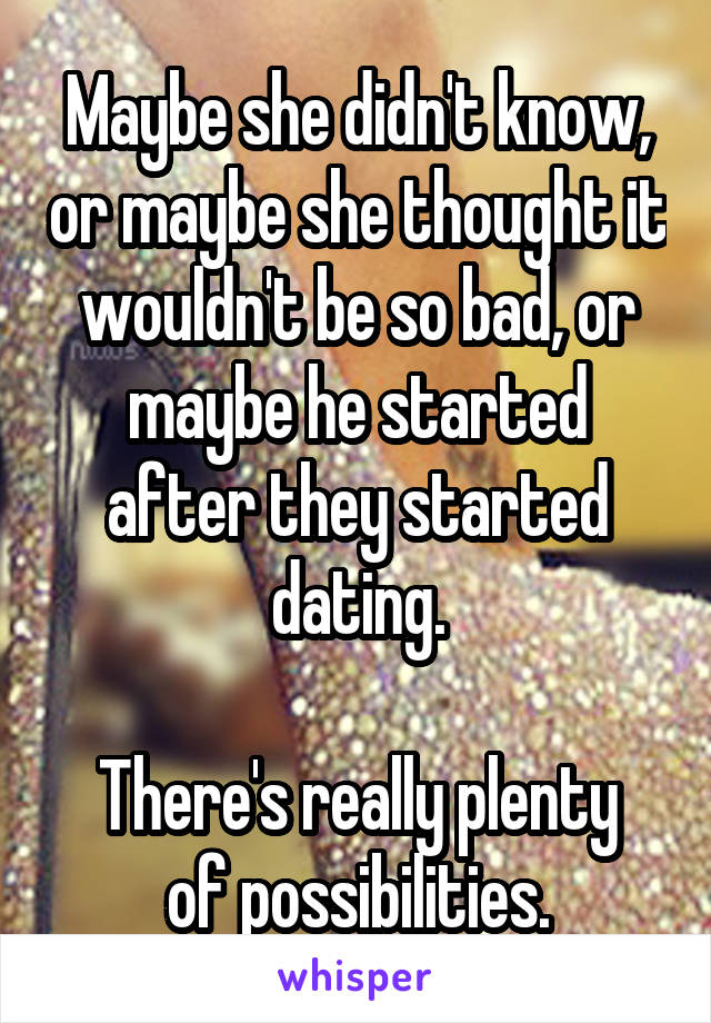 Maybe she didn't know, or maybe she thought it wouldn't be so bad, or maybe he started after they started dating.

There's really plenty of possibilities.