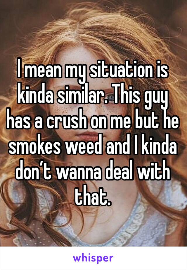 I mean my situation is kinda similar. This guy has a crush on me but he smokes weed and I kinda don’t wanna deal with that.