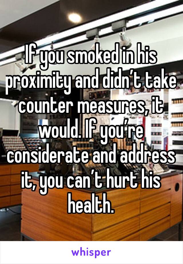 If you smoked in his proximity and didn’t take counter measures, it would. If you’re considerate and address it, you can’t hurt his health.