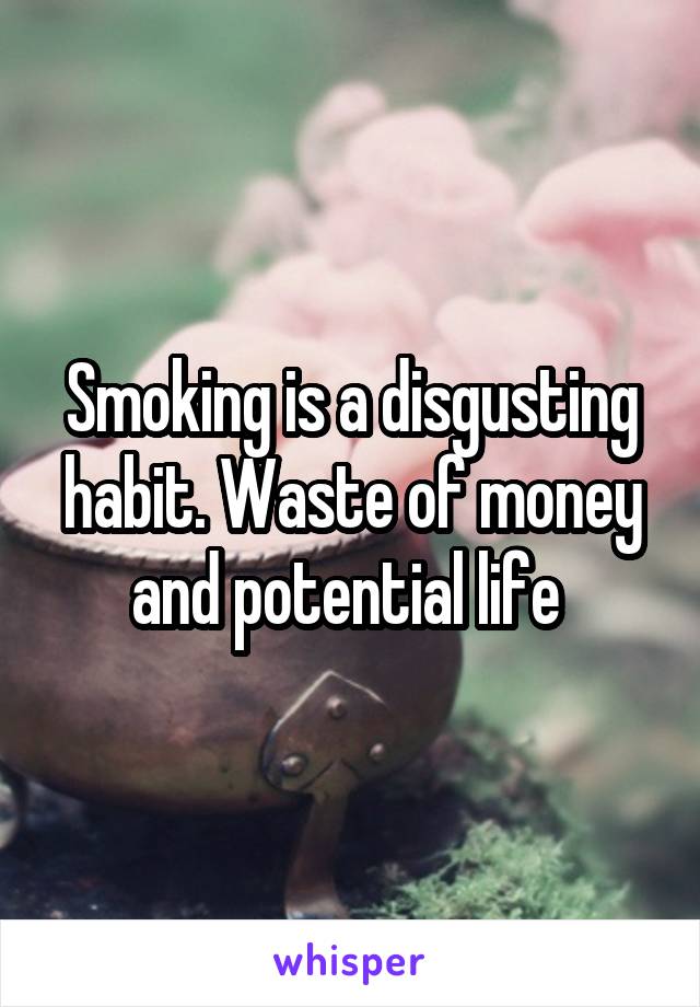 Smoking is a disgusting habit. Waste of money and potential life 