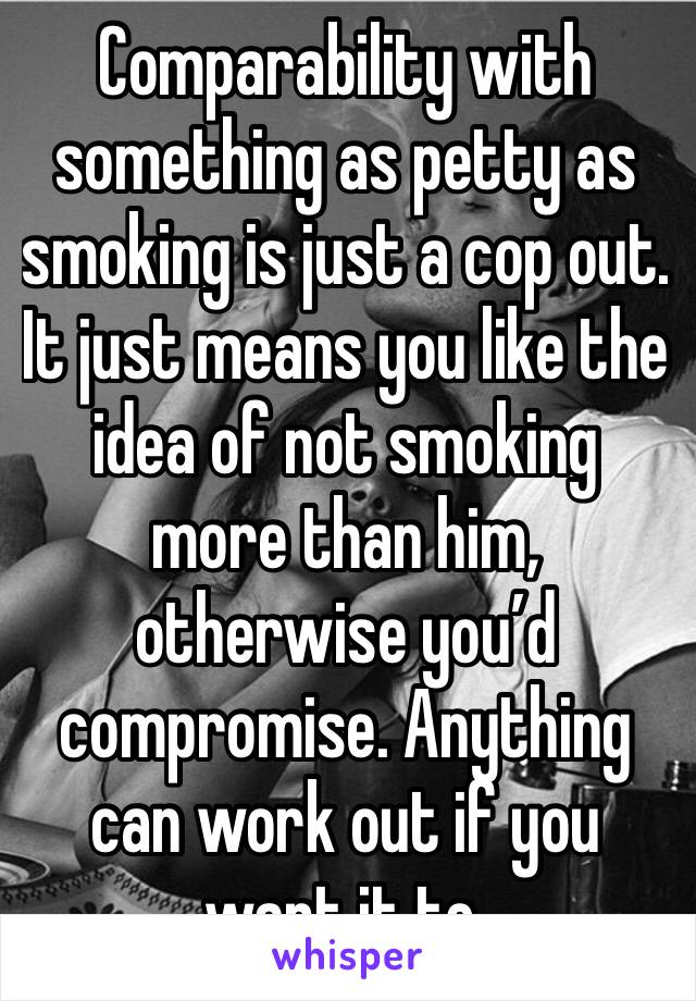 Comparability with something as petty as smoking is just a cop out. It just means you like the idea of not smoking more than him, otherwise you’d compromise. Anything can work out if you want it to.