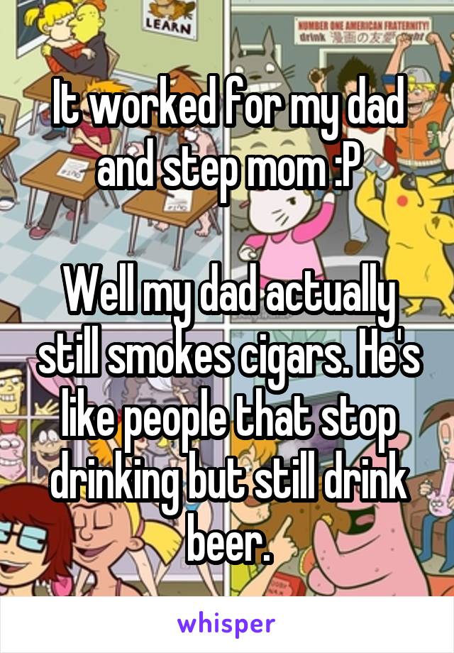 It worked for my dad and step mom :P

Well my dad actually still smokes cigars. He's like people that stop drinking but still drink beer.