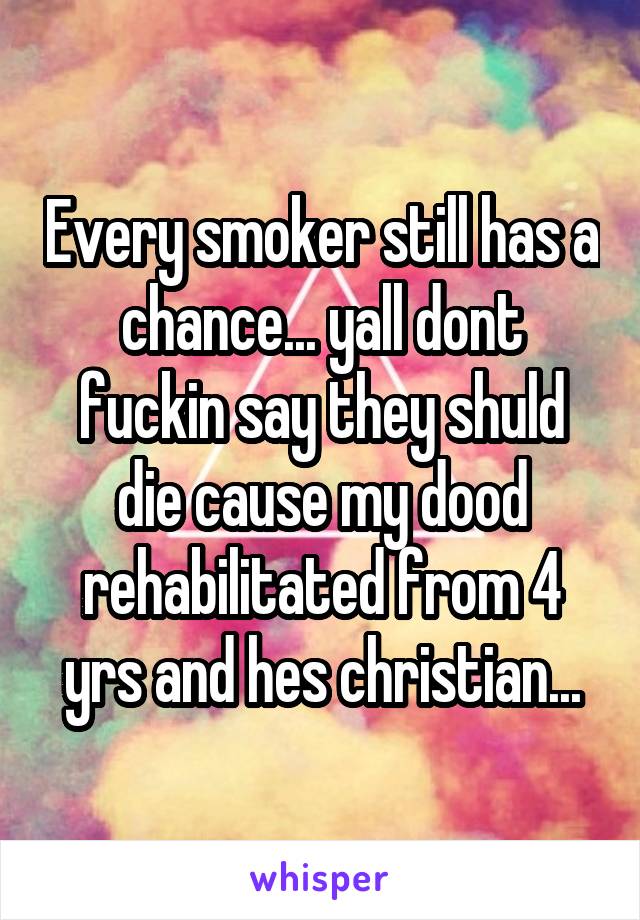 Every smoker still has a chance... yall dont fuckin say they shuld die cause my dood rehabilitated from 4 yrs and hes christian...