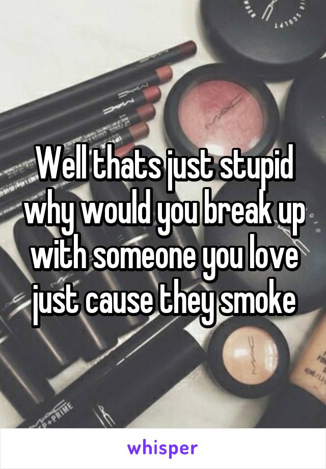 Well thats just stupid why would you break up with someone you love just cause they smoke