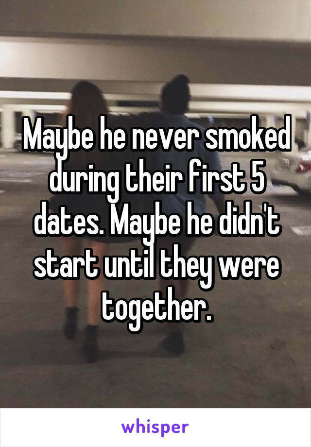 Maybe he never smoked during their first 5 dates. Maybe he didn't start until they were together.