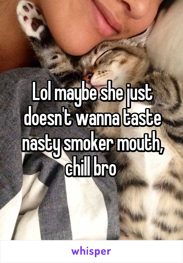 Lol maybe she just doesn't wanna taste nasty smoker mouth, chill bro 