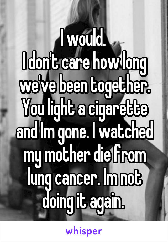 I would. 
I don't care how long we've been together.
You light a cigarette and Im gone. I watched my mother die from lung cancer. Im not doing it again. 