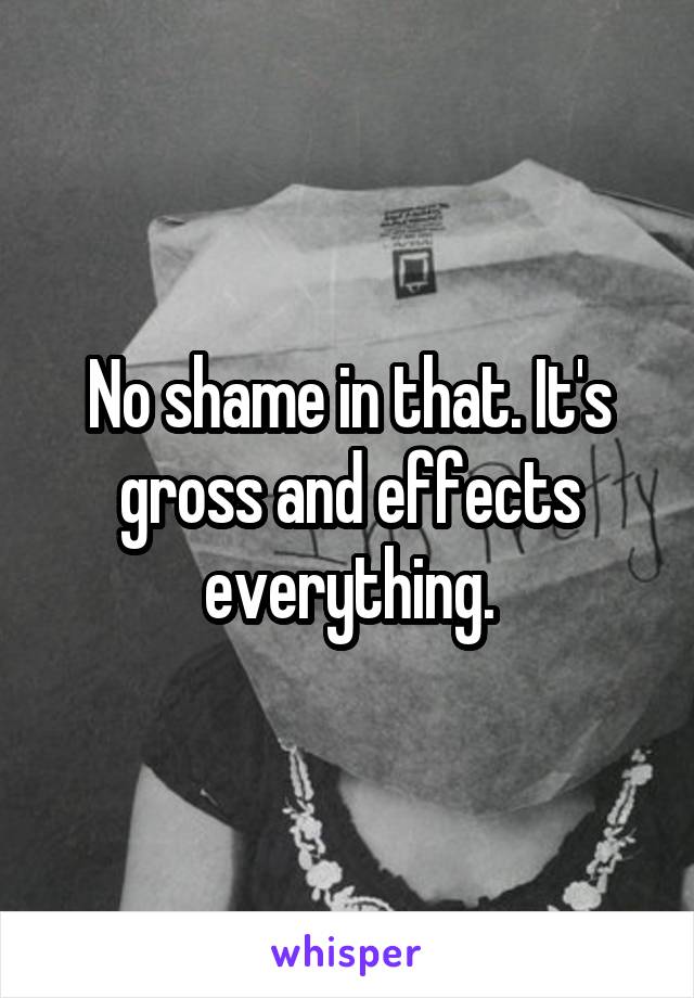 No shame in that. It's gross and effects everything.