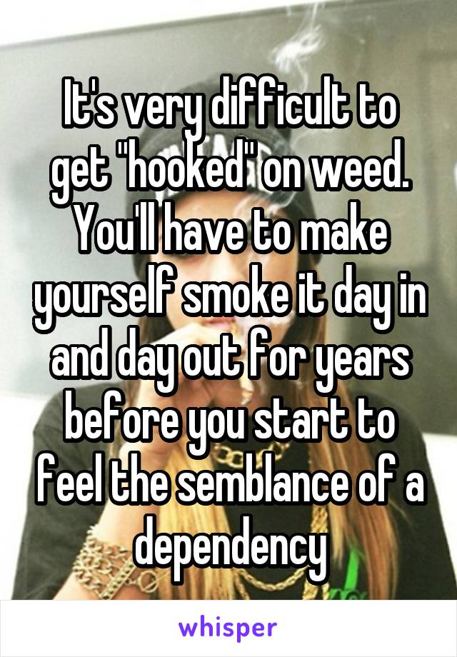 It's very difficult to get "hooked" on weed. You'll have to make yourself smoke it day in and day out for years before you start to feel the semblance of a dependency