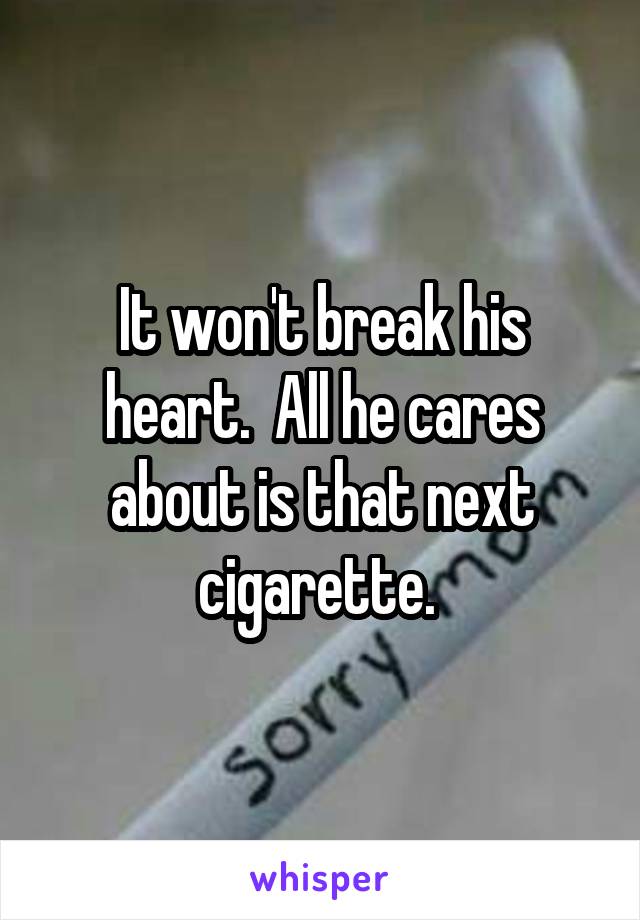 It won't break his heart.  All he cares about is that next cigarette. 