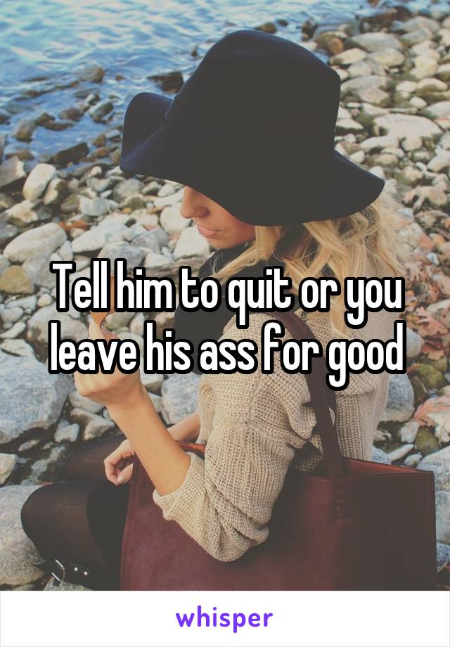 Tell him to quit or you leave his ass for good