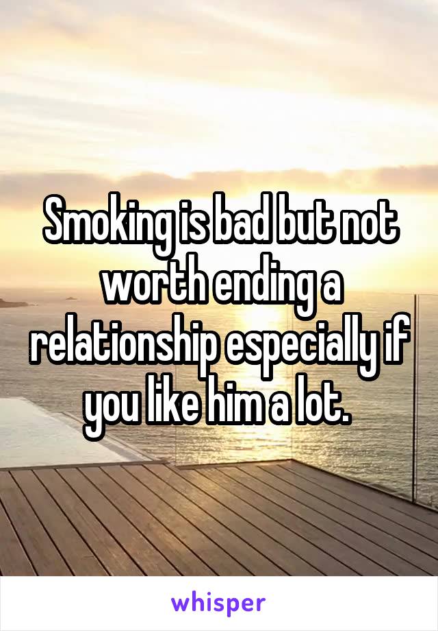 Smoking is bad but not worth ending a relationship especially if you like him a lot. 