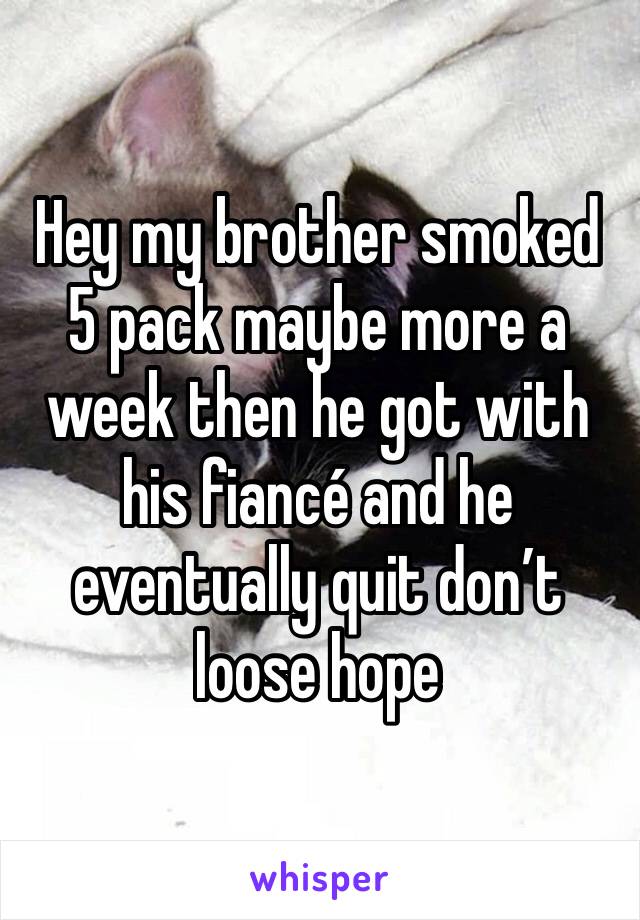 Hey my brother smoked 5 pack maybe more a week then he got with his fiancé and he eventually quit don’t loose hope 